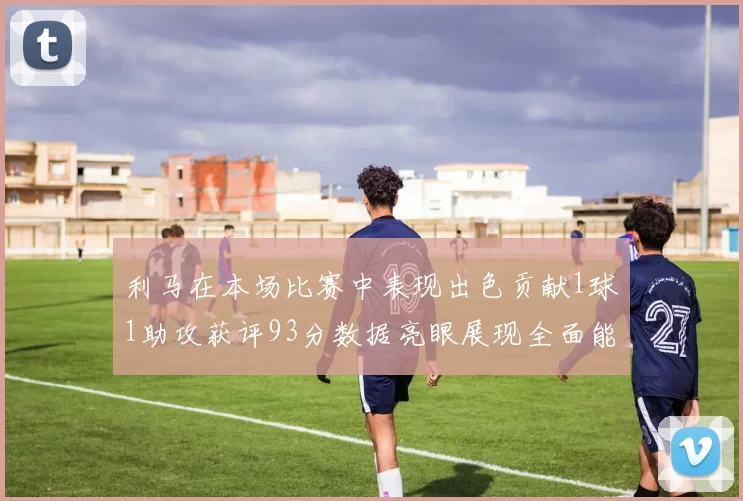 利马在本场比赛中表现出色贡献1球1助攻获评93分数据亮眼展现全面能力