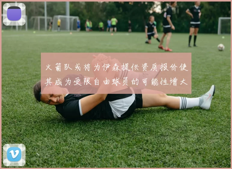 火箭队或将为伊森提供资质报价使其成为受限自由球员的可能性增大