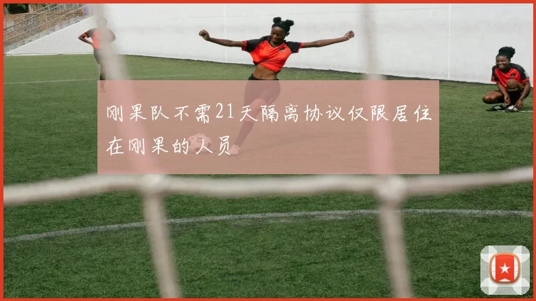 刚果队不需21天隔离协议仅限居住在刚果的人员