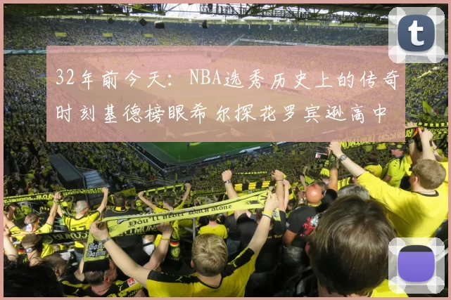 32年前今天：NBA选秀历史上的传奇时刻基德榜眼希尔探花罗宾逊高中状元回顾