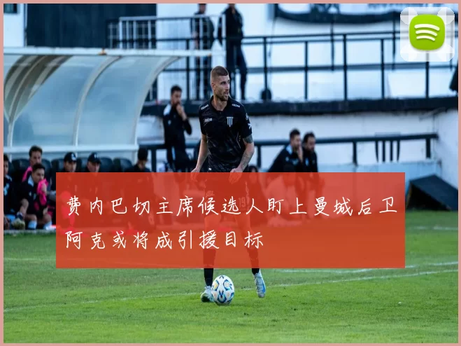 费内巴切主席候选人盯上曼城后卫阿克或将成引援目标