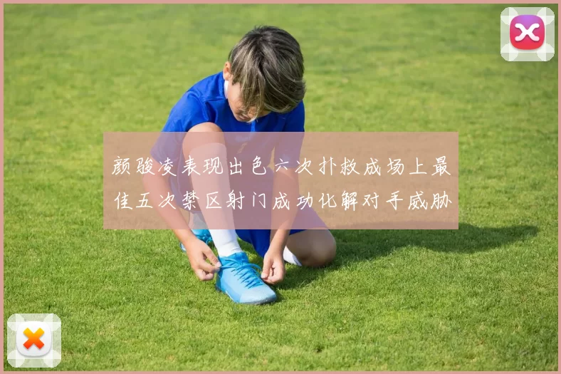 颜骏凌表现出色六次扑救成场上最佳五次禁区射门成功化解对手威胁