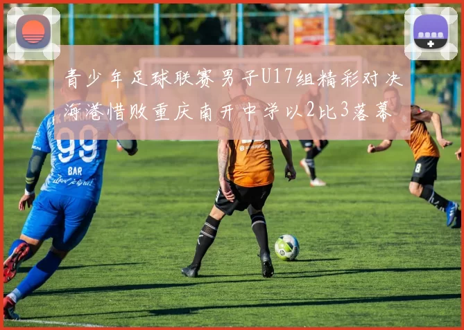 青少年足球联赛男子U17组精彩对决海港惜败重庆南开中学以2比3落幕