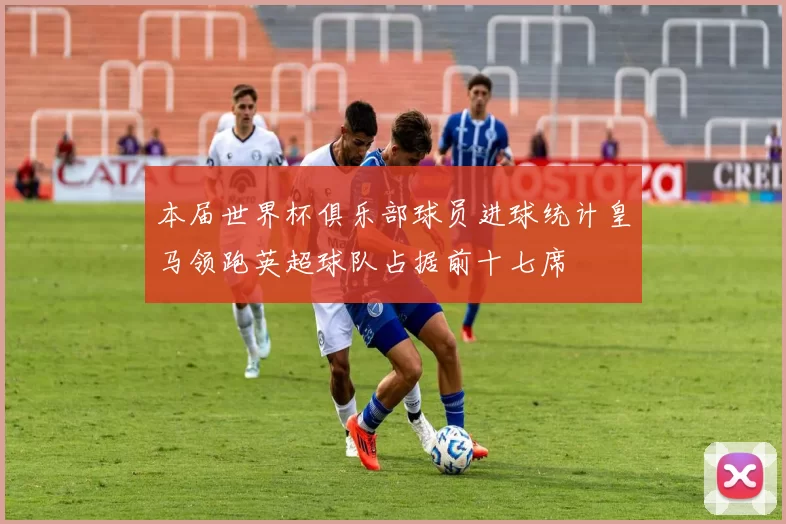 本届世界杯俱乐部球员进球统计皇马领跑英超球队占据前十七席