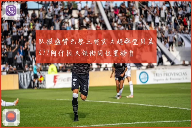 队报盛赞巴黎三将实力超群登贝莱K77阿什拉夫领衔同位置榜首