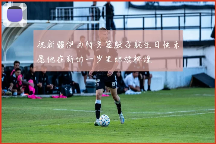 祝新疆伊力特男篮殷召航生日快乐愿他在新的一岁里继续辉煌
