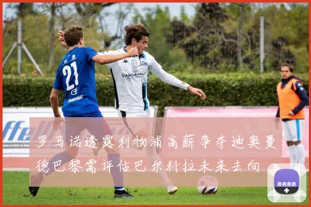罗马诺透露利物浦高薪争夺迪奥曼德巴黎需评估巴尔科拉未来去向