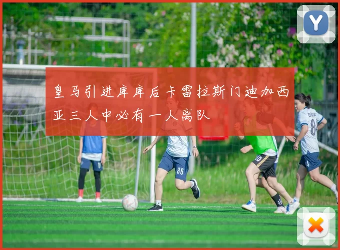 皇马引进库库后卡雷拉斯门迪加西亚三人中必有一人离队