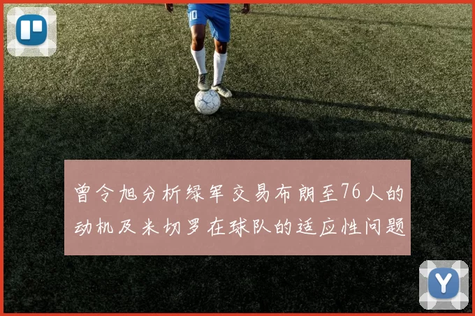 曾令旭分析绿军交易布朗至76人的动机及米切罗在球队的适应性问题