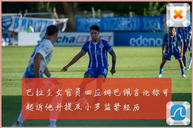巴拉圭女官员回应姆巴佩言论称可起诉他并提及小罗监禁经历