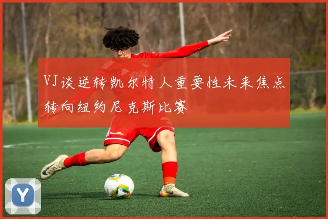 VJ谈逆转凯尔特人重要性未来焦点转向纽约尼克斯比赛