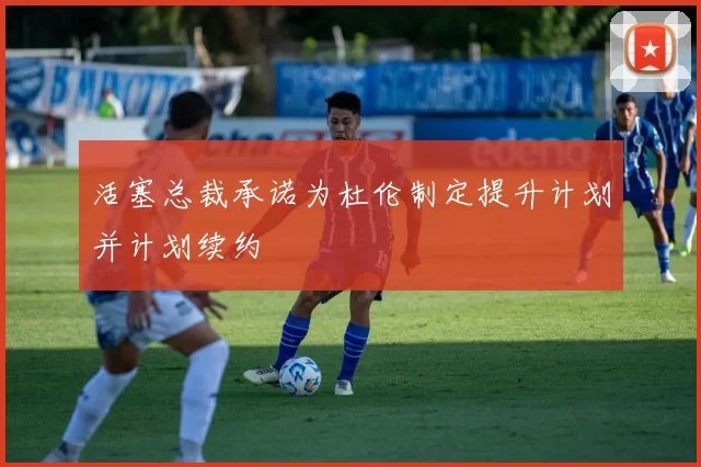 活塞总裁承诺为杜伦制定提升计划并计划续约