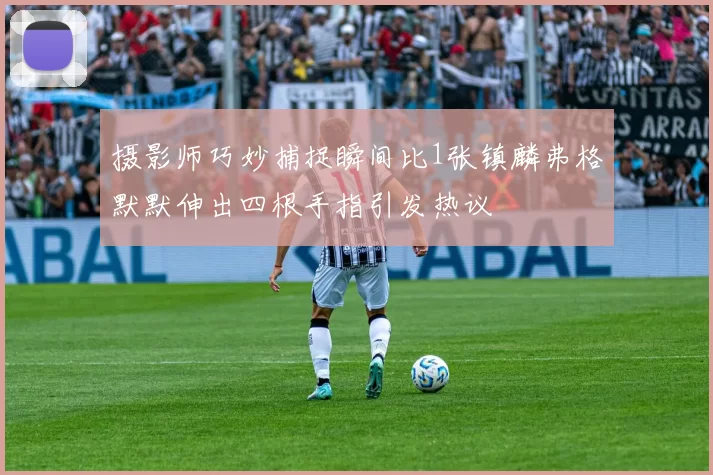 摄影师巧妙捕捉瞬间比1张镇麟弗格默默伸出四根手指引发热议
