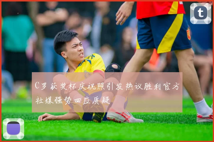 C罗获奖杯庆祝照引发热议胜利官方社媒强势回应质疑